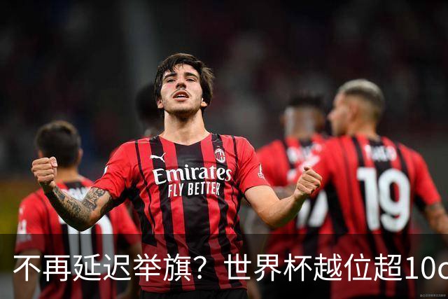 不再延迟举旗？世界杯越位超10cm，系统将向裁判发送实时音频提醒
