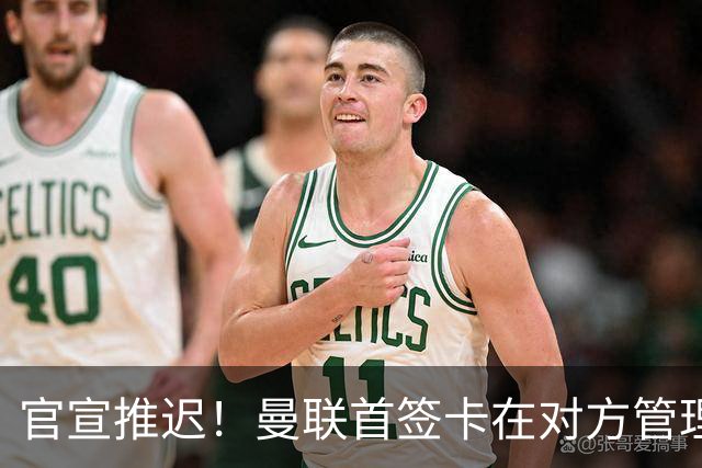 官宣推迟！曼联首签卡在对方管理层换血，中超旧将转会牵出百万补偿金！球衣背号选择揭晓