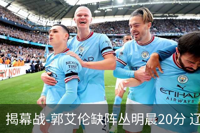 揭幕战-郭艾伦缺阵丛明晨20分 辽宁大胜同曦